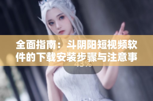 全面指南：斗阴阳短视频软件的下载安装步骤与注意事项