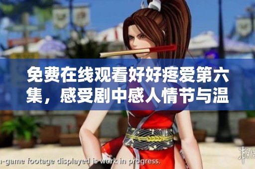 免费在线观看好好疼爱第六集，感受剧中感人情节与温暖瞬间