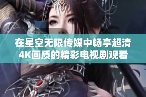 在星空无限传媒中畅享超清4K画质的精彩电视剧观看体验
