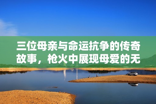 三位母亲与命运抗争的传奇故事，枪火中展现母爱的无畏与坚韧