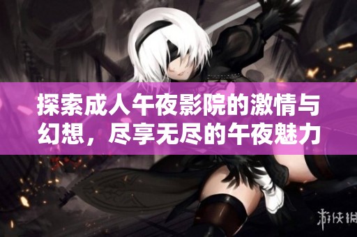 探索成人午夜影院的激情与幻想，尽享无尽的午夜魅力体验