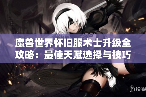 魔兽世界怀旧服术士升级全攻略：最佳天赋选择与技巧分享