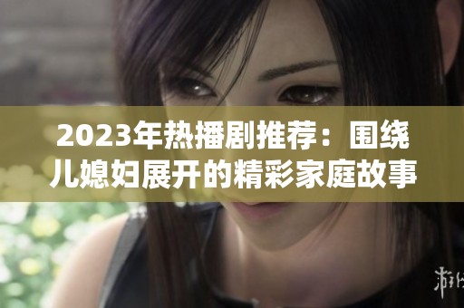 2023年热播剧推荐：围绕儿媳妇展开的精彩家庭故事纷纷上演