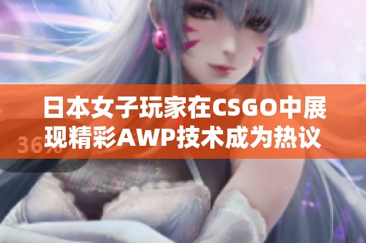 日本女子玩家在CSGO中展现精彩AWP技术成为热议话题