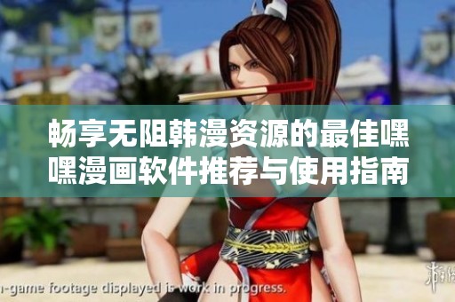 畅享无阻韩漫资源的最佳嘿嘿漫画软件推荐与使用指南