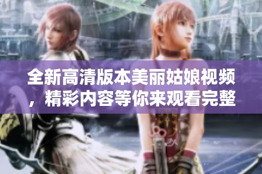 全新高清版本美丽姑娘视频，精彩内容等你来观看完整篇章