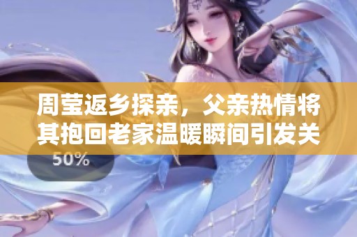 周莹返乡探亲，父亲热情将其抱回老家温暖瞬间引发关注