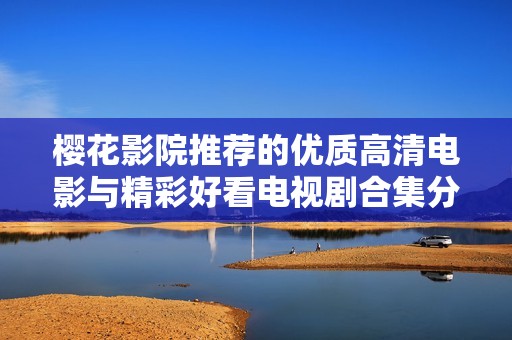 樱花影院推荐的优质高清电影与精彩好看电视剧合集分享