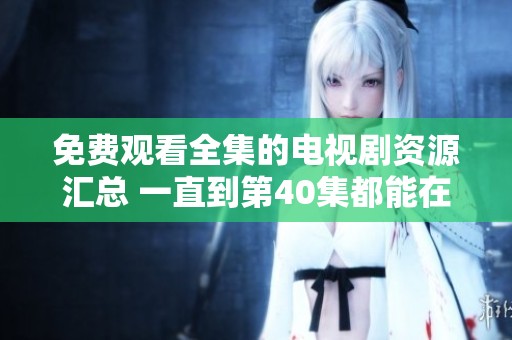 免费观看全集的电视剧资源汇总 一直到第40集都能在线看
