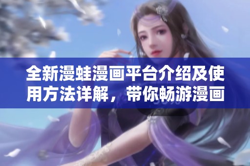 全新漫蛙漫画平台介绍及使用方法详解，带你畅游漫画世界