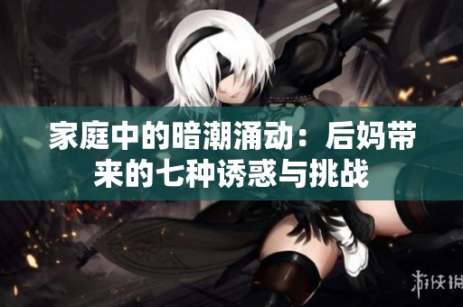 家庭中的暗潮涌动：后妈带来的七种诱惑与挑战