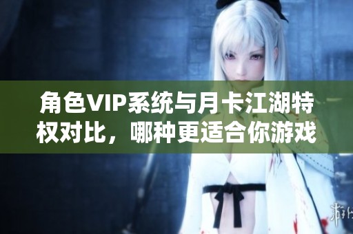 角色VIP系统与月卡江湖特权对比，哪种更适合你游戏需求？