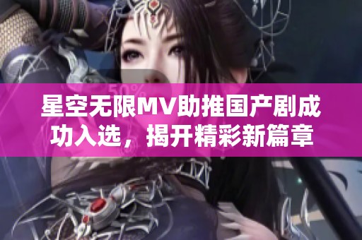 星空无限MV助推国产剧成功入选，揭开精彩新篇章