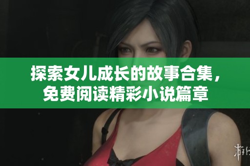 探索女儿成长的故事合集，免费阅读精彩小说篇章