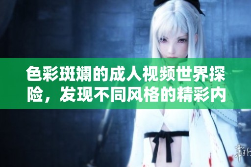 色彩斑斓的成人视频世界探险，发现不同风格的精彩内容