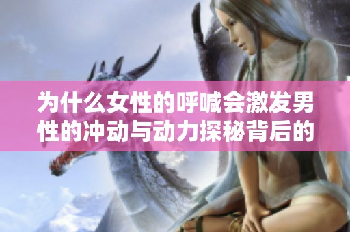 为什么女性的呼喊会激发男性的冲动与动力探秘背后的心理机制
