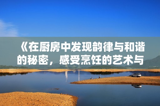 《在厨房中发现韵律与和谐的秘密，感受烹饪的艺术与乐趣》