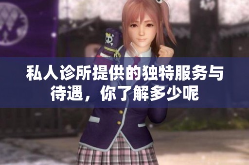 私人诊所提供的独特服务与待遇，你了解多少呢