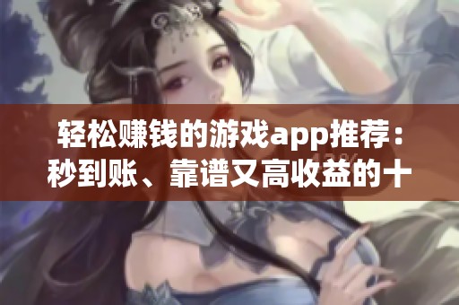 轻松赚钱的游戏app推荐：秒到账、靠谱又高收益的十大选择