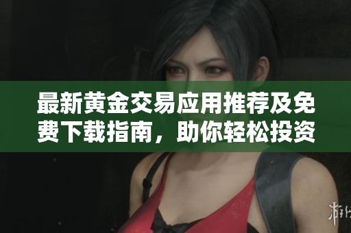 最新黄金交易应用推荐及免费下载指南，助你轻松投资黄金市场