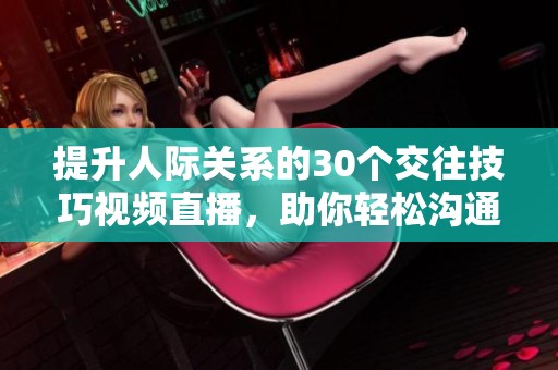 提升人际关系的30个交往技巧视频直播，助你轻松沟通与互动