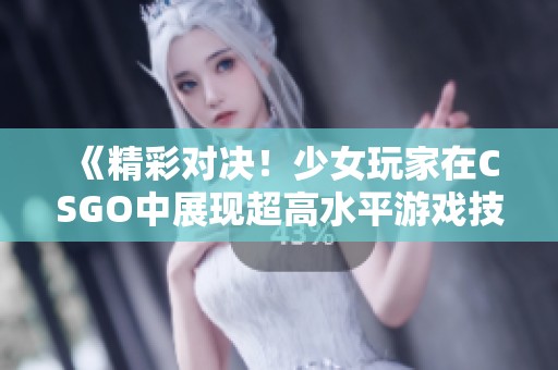 《精彩对决！少女玩家在CSGO中展现超高水平游戏技艺与激情时刻》