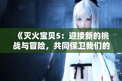《灭火宝贝5：迎接新的挑战与冒险，共同保卫我们的家园》