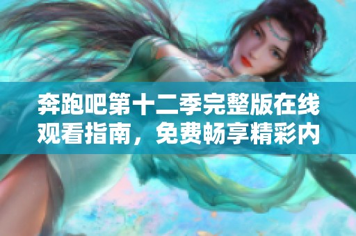 奔跑吧第十二季完整版在线观看指南，免费畅享精彩内容不容错过