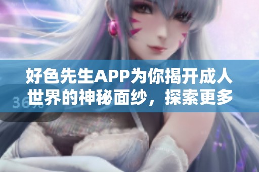好色先生APP为你揭开成人世界的神秘面纱，探索更多魅力与惊喜