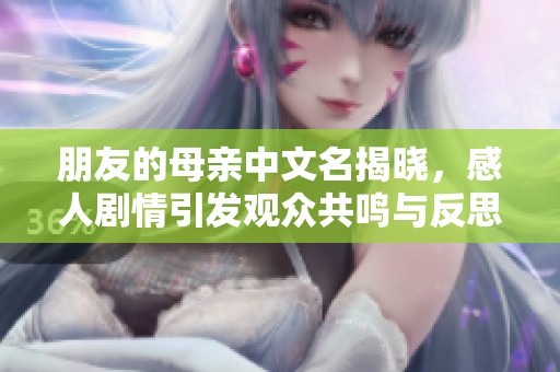 朋友的母亲中文名揭晓，感人剧情引发观众共鸣与反思