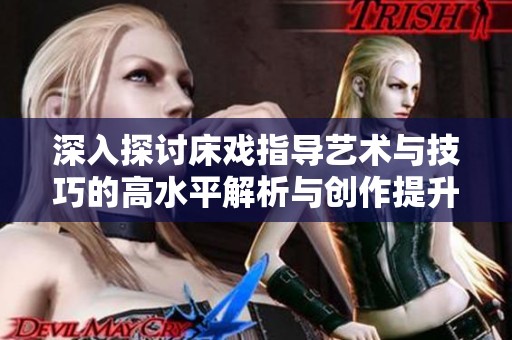 深入探讨床戏指导艺术与技巧的高水平解析与创作提升之路