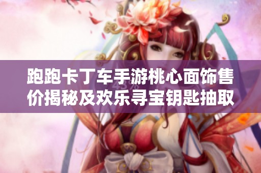 跑跑卡丁车手游桃心面饰售价揭秘及欢乐寻宝钥匙抽取数量分析