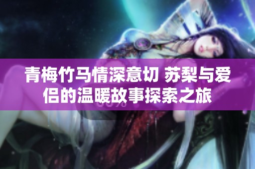 青梅竹马情深意切 苏梨与爱侣的温暖故事探索之旅