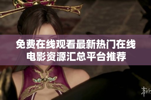 免费在线观看最新热门在线电影资源汇总平台推荐