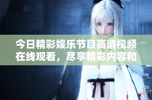 今日精彩娱乐节目高清视频在线观看，尽享精彩内容和无限乐趣！