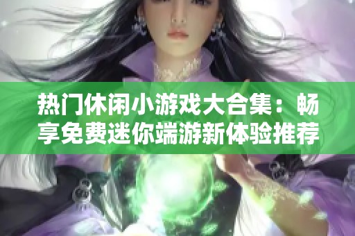 热门休闲小游戏大合集：畅享免费迷你端游新体验推荐