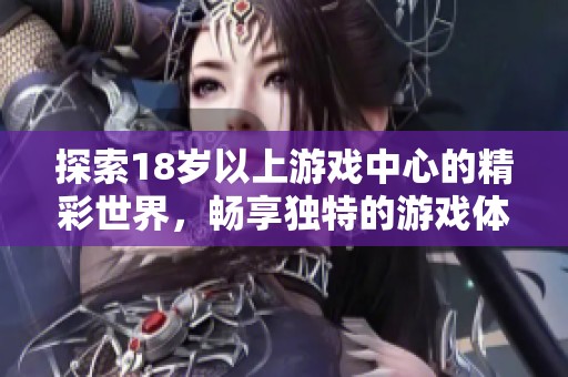 探索18岁以上游戏中心的精彩世界，畅享独特的游戏体验与社交乐趣