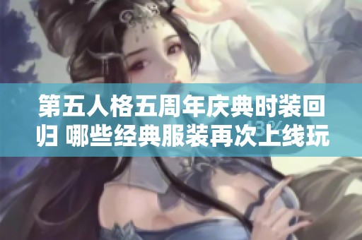 第五人格五周年庆典时装回归 哪些经典服装再次上线玩家期待的内容盘点