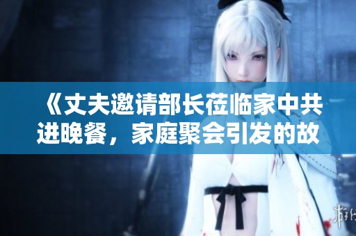 《丈夫邀请部长莅临家中共进晚餐，家庭聚会引发的故事与温情》