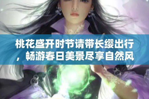桃花盛开时节请带长缨出行，畅游春日美景尽享自然风光