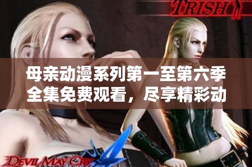 母亲动漫系列第一至第六季全集免费观看，尽享精彩动画时光