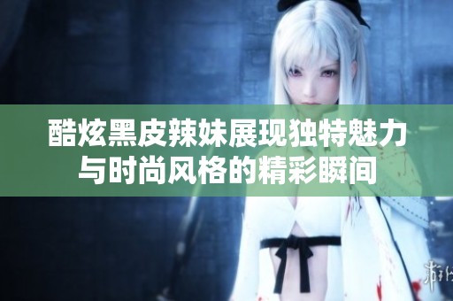 酷炫黑皮辣妹展现独特魅力与时尚风格的精彩瞬间