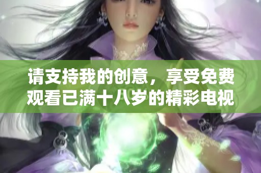 请支持我的创意，享受免费观看已满十八岁的精彩电视剧盛宴
