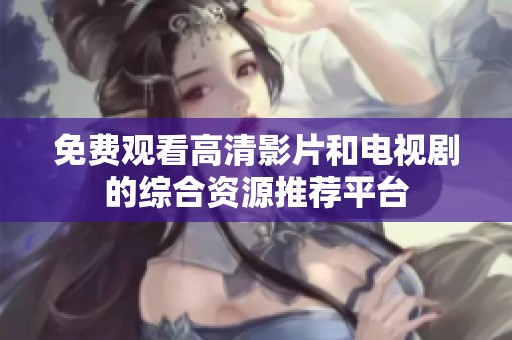 免费观看高清影片和电视剧的综合资源推荐平台