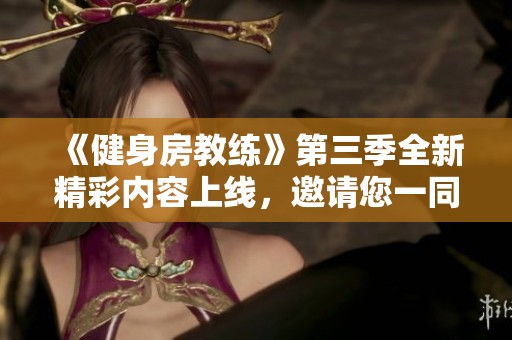 《健身房教练》第三季全新精彩内容上线，邀请您一同体验健身新挑战