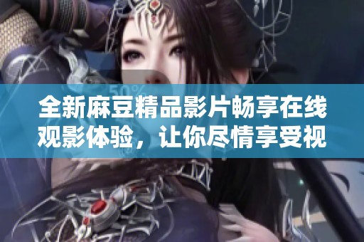 全新麻豆精品影片畅享在线观影体验，让你尽情享受视听盛宴