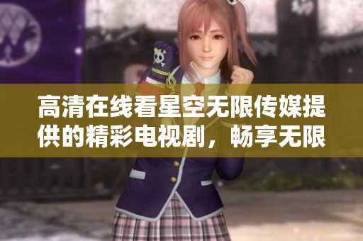 高清在线看星空无限传媒提供的精彩电视剧，畅享无限观影体验