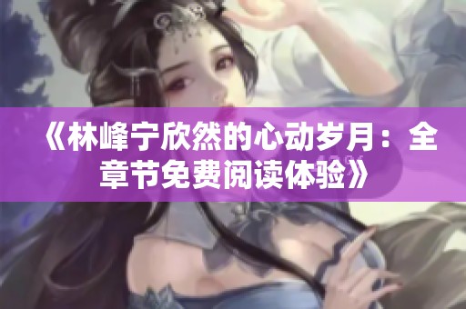 《林峰宁欣然的心动岁月：全章节免费阅读体验》