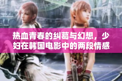 热血青春的纠葛与幻想，少妇在韩国电影中的两段情感交织探索