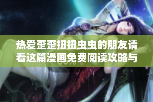 热爱歪歪扭扭虫虫的朋友请看这篇漫画免费阅读攻略与推荐分享